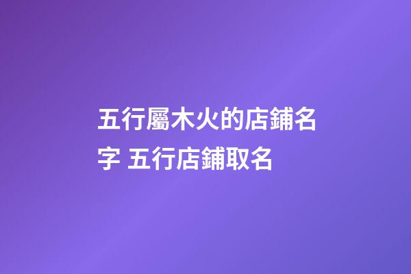五行屬木火的店鋪名字 五行店鋪取名-第1張-店鋪起名-玄機派